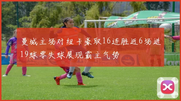 曼城主场对纽卡豪取16连胜近6场进19球零失球展现霸主气势