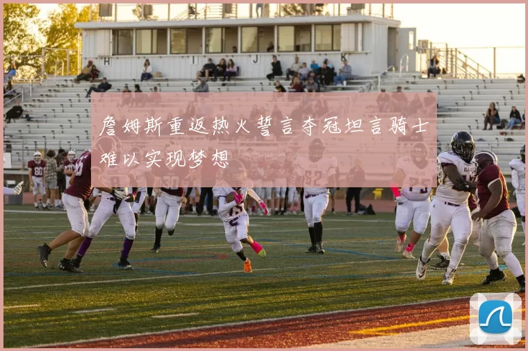 詹姆斯重返热火誓言夺冠坦言骑士难以实现梦想