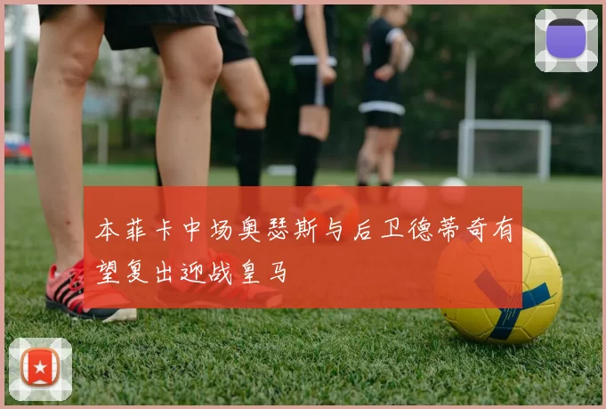 本菲卡中场奥瑟斯与后卫德蒂奇有望复出迎战皇马