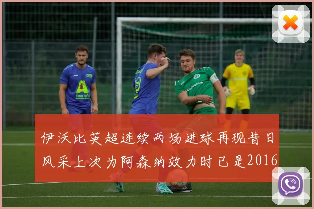 伊沃比英超连续两场进球再现昔日风采上次为阿森纳效力时已是2016年