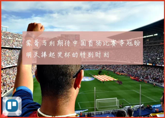 蒙哥马利期待中国首场比赛争冠盼明天捧起奖杯的特别时刻