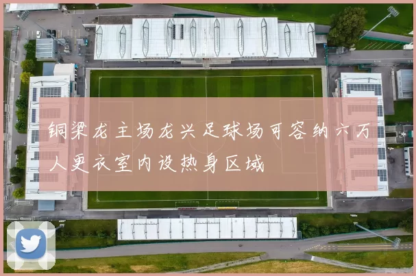 铜梁龙主场龙兴足球场可容纳六万人更衣室内设热身区域