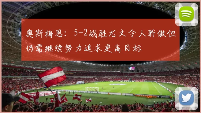奥斯梅恩：5-2战胜尤文令人骄傲但仍需继续努力追求更高目标