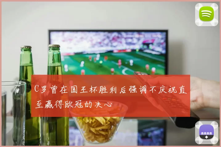 C罗曾在国王杯胜利后强调不庆祝直至赢得欧冠的决心