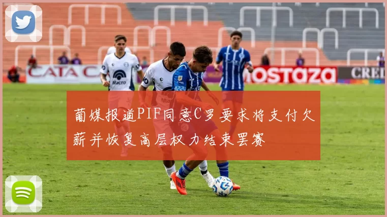 葡媒报道PIF同意C罗要求将支付欠薪并恢复高层权力结束罢赛