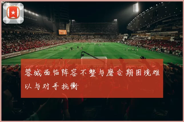 蓉城面临阵容不整与磨合期困境难以与对手抗衡