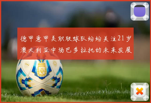 德甲意甲美职联球队纷纷关注21岁澳大利亚中场巴多拉托的未来发展