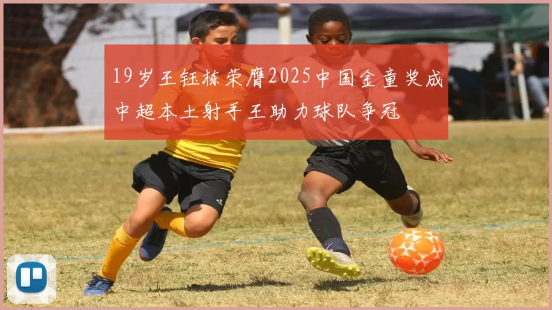 19岁王钰栋荣膺2025中国金童奖成中超本土射手王助力球队争冠