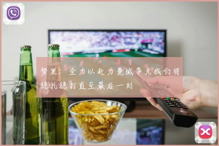 努里：全力以赴为曼城争光我们将稳扎稳打直至最后一刻
