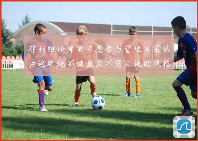 邓利维谈库里不愿参与管理决策认为这对他不健康且不符合他的风格