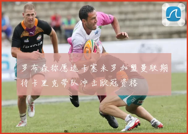 罗布森称愿选卡塞米罗加盟曼联期待卡里克带队冲击欧冠资格