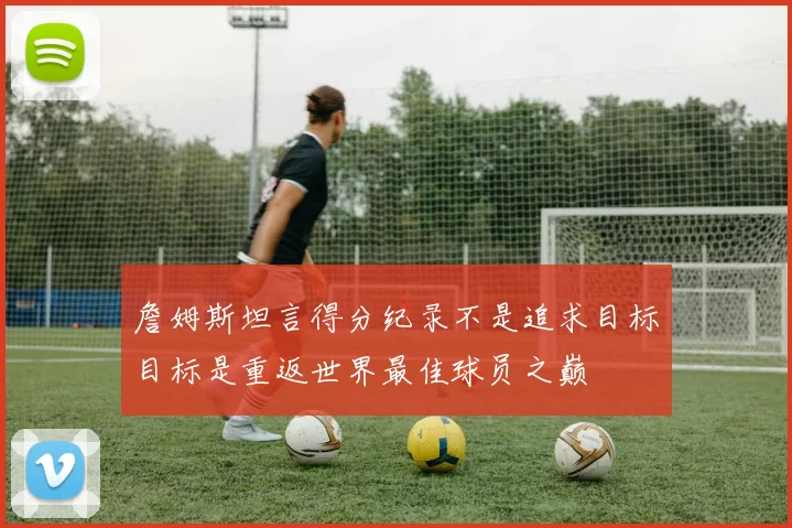 詹姆斯坦言得分纪录不是追求目标目标是重返世界最佳球员之巅