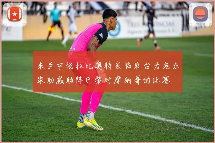 米兰中场拉比奥特亲临看台为老东家助威助阵巴黎对摩纳哥的比赛