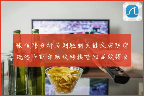 张佳玮分析马刺胜利关键文班防守统治卡斯尔助攻转换哈珀高效得分