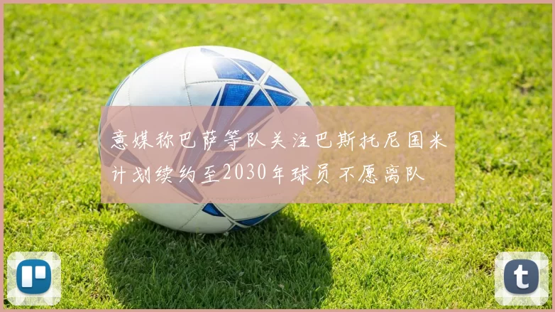 意媒称巴萨等队关注巴斯托尼国米计划续约至2030年球员不愿离队