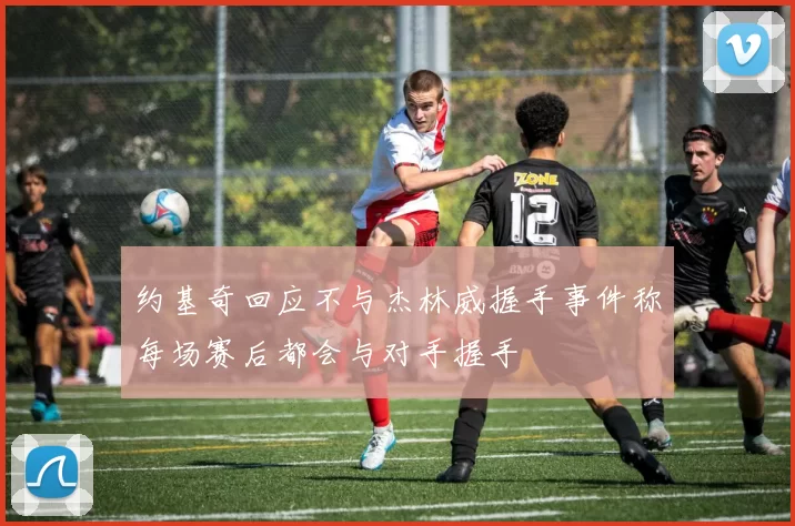 约基奇回应不与杰林威握手事件称每场赛后都会与对手握手
