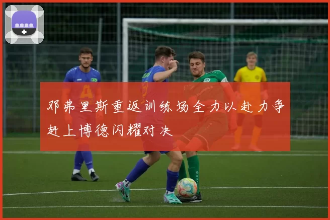 邓弗里斯重返训练场全力以赴力争赶上博德闪耀对决