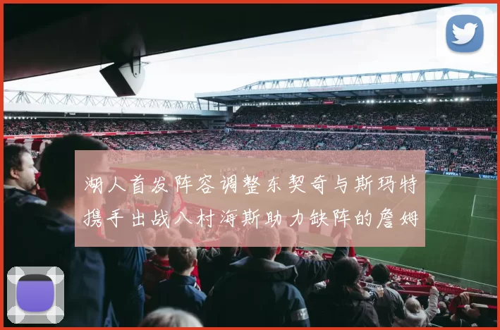 湖人首发阵容调整东契奇与斯玛特携手出战八村海斯助力缺阵的詹姆斯艾顿