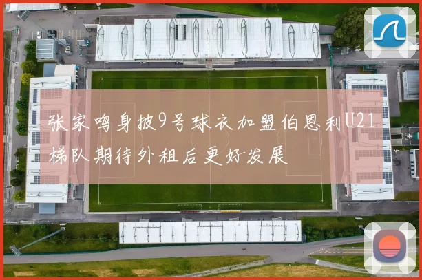 张家鸣身披9号球衣加盟伯恩利U21梯队期待外租后更好发展