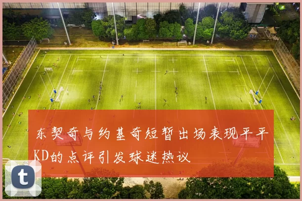 东契奇与约基奇短暂出场表现平平KD的点评引发球迷热议