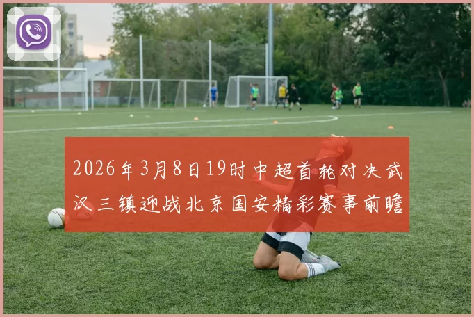 2026年3月8日19时中超首轮对决武汉三镇迎战北京国安精彩赛事前瞻