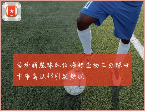 黄蜂新魔球队伍崛起全场三分球命中率高达48引发热议