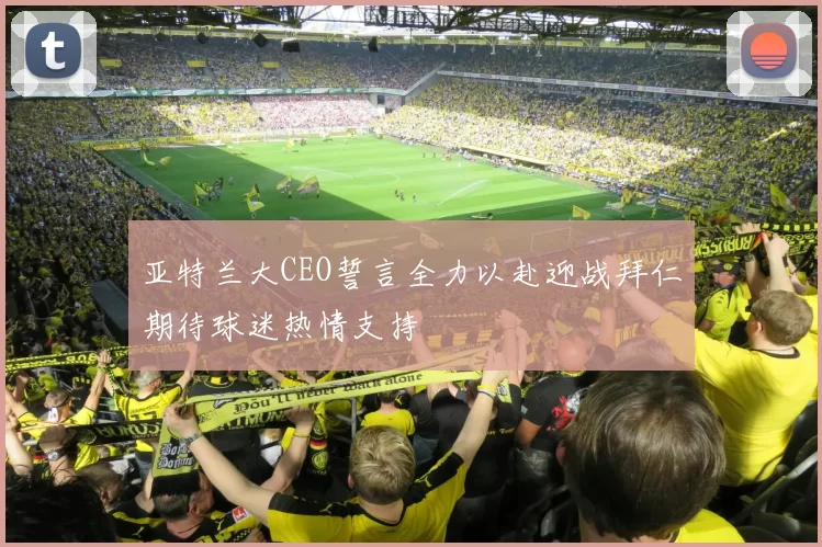 亚特兰大CEO誓言全力以赴迎战拜仁期待球迷热情支持