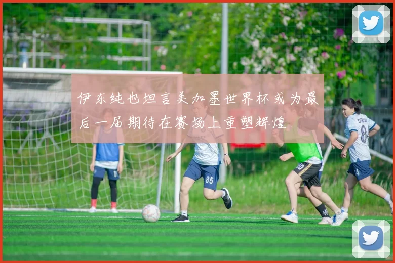 伊东纯也坦言美加墨世界杯或为最后一届期待在赛场上重塑辉煌