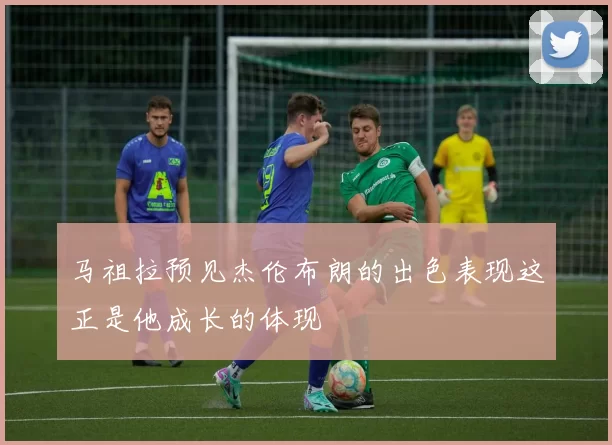马祖拉预见杰伦布朗的出色表现这正是他成长的体现