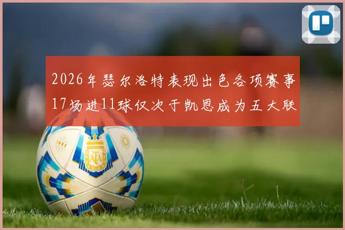 2026年瑟尔洛特表现出色各项赛事17场进11球仅次于凯恩成为五大联赛新星
