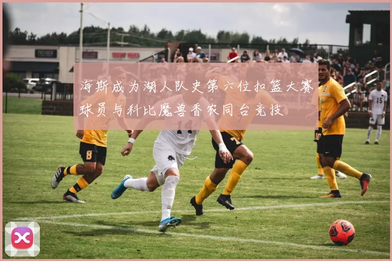 海斯成为湖人队史第六位扣篮大赛球员与科比魔兽香农同台竞技