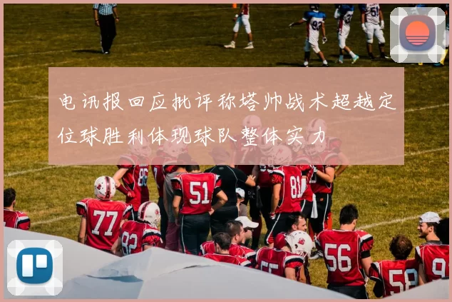 电讯报回应批评称塔帅战术超越定位球胜利体现球队整体实力