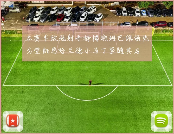 本赛季欧冠射手榜揭晓姆巴佩领先戈登凯恩哈兰德小马丁紧随其后