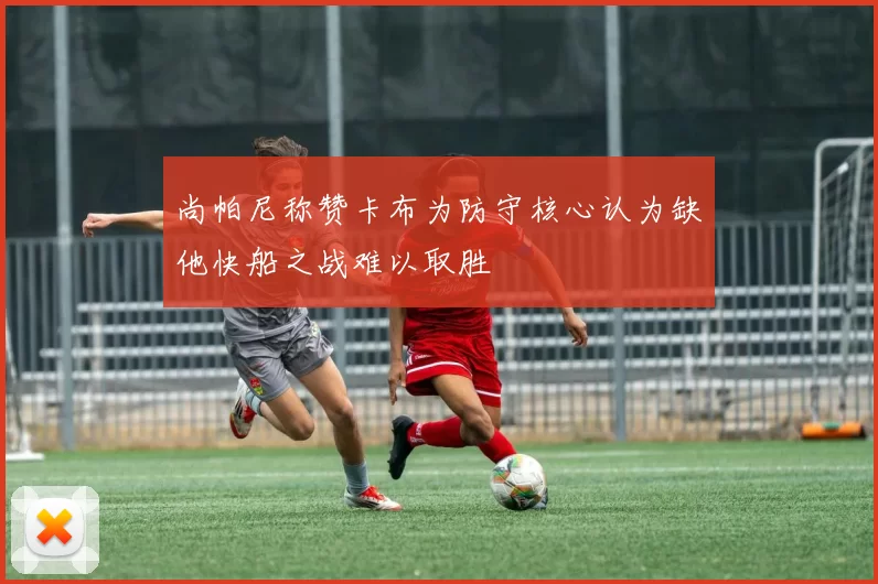 尚帕尼称赞卡布为防守核心认为缺他快船之战难以取胜