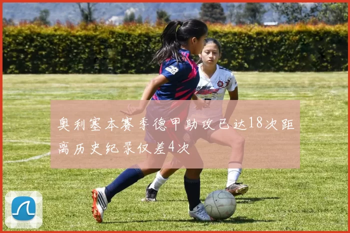 奥利塞本赛季德甲助攻已达18次距离历史纪录仅差4次