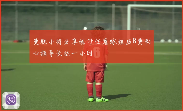 曼联小将分享练习任意球经历B费耐心指导长达一小时