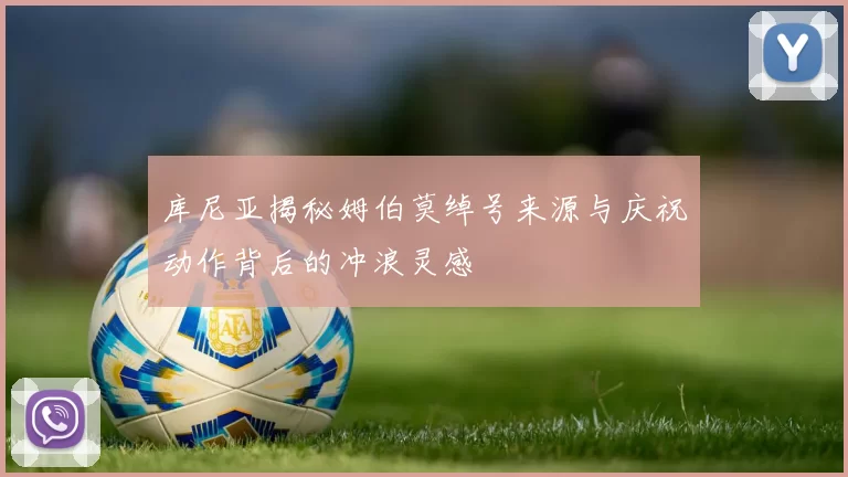 库尼亚揭秘姆伯莫绰号来源与庆祝动作背后的冲浪灵感